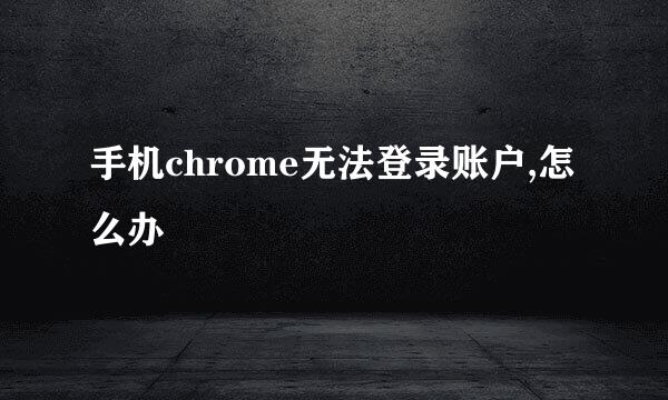 手机chrome无法登录账户,怎么办