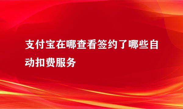 支付宝在哪查看签约了哪些自动扣费服务