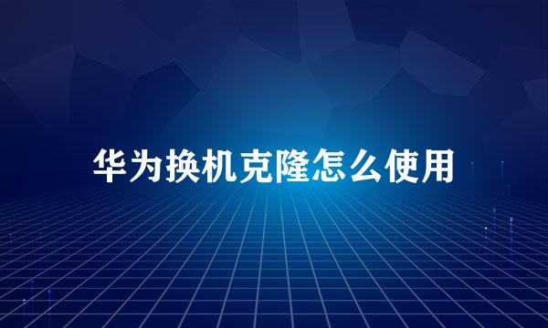 华为换机克隆怎么使用