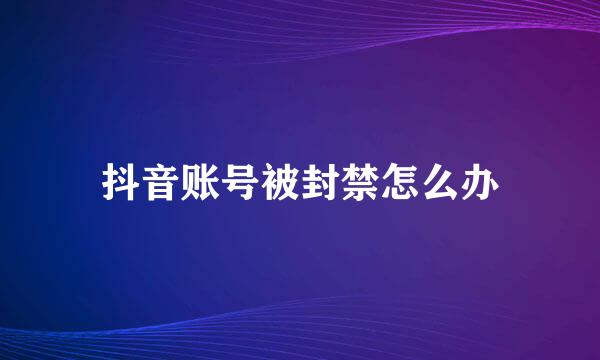 抖音账号被封禁怎么办