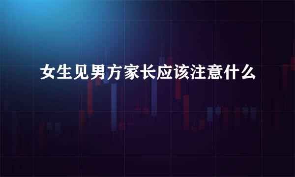 女生见男方家长应该注意什么