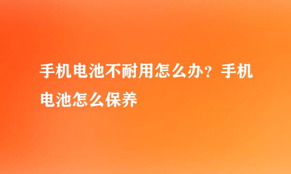 手机电池不耐用怎么办？手机电池怎么保养