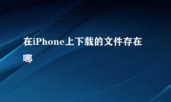 在iPhone上下载的文件存在哪