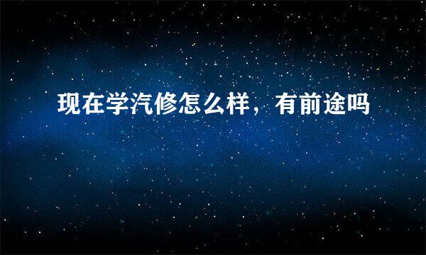 现在学汽修怎么样，有前途吗
