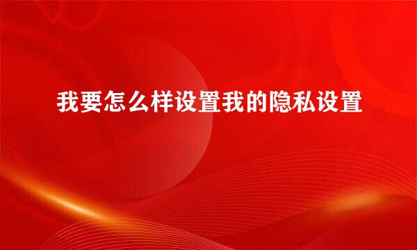 我要怎么样设置我的隐私设置