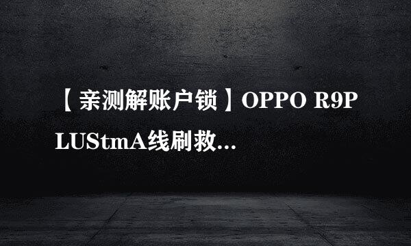 【亲测解账户锁】OPPO R9PLUStmA线刷救砖纯净版