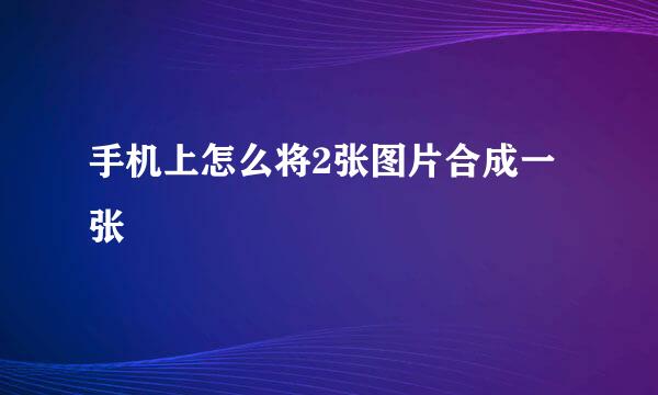 手机上怎么将2张图片合成一张