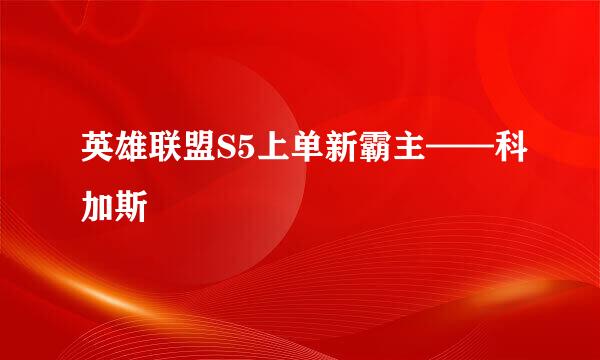 英雄联盟S5上单新霸主——科加斯