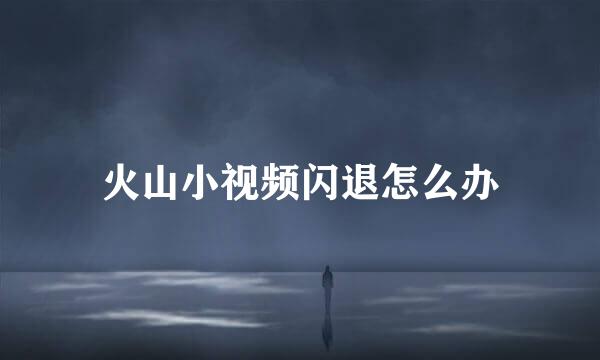 火山小视频闪退怎么办