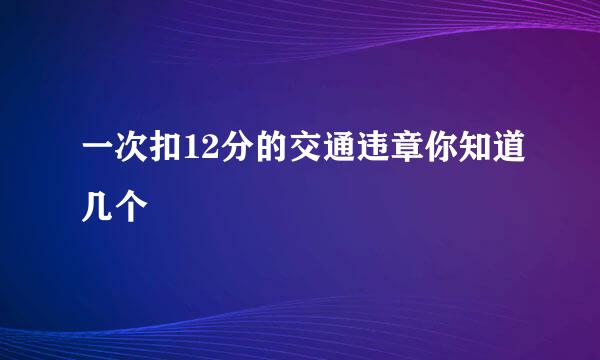 一次扣12分的交通违章你知道几个
