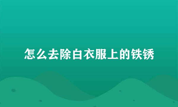 怎么去除白衣服上的铁锈