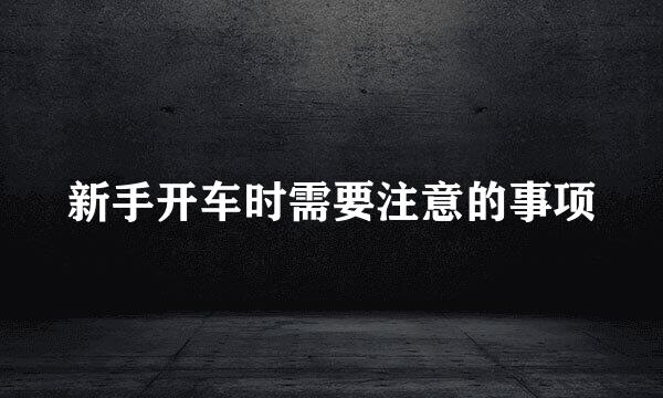 新手开车时需要注意的事项