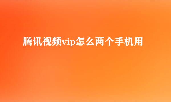 腾讯视频vip怎么两个手机用