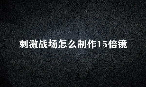刺激战场怎么制作15倍镜