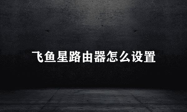 飞鱼星路由器怎么设置