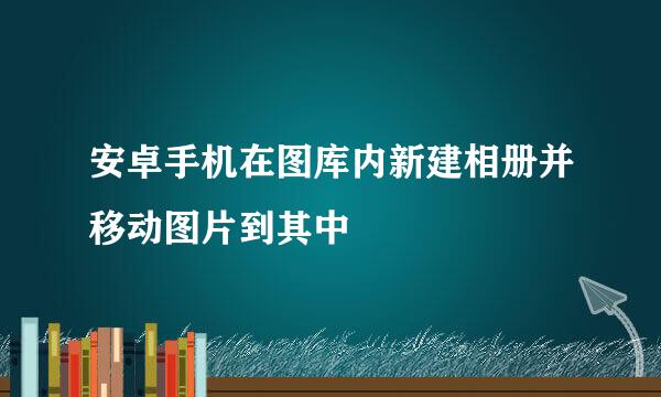 安卓手机在图库内新建相册并移动图片到其中