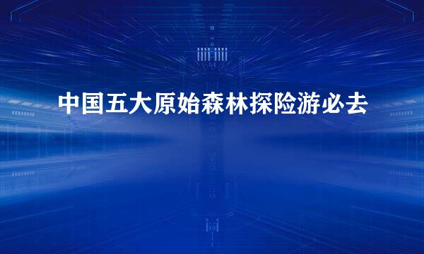 中国五大原始森林探险游必去