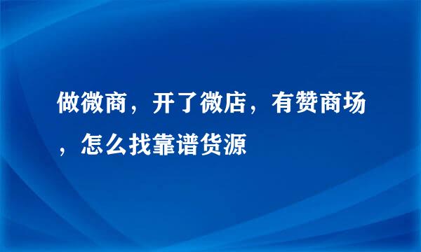 做微商，开了微店，有赞商场，怎么找靠谱货源
