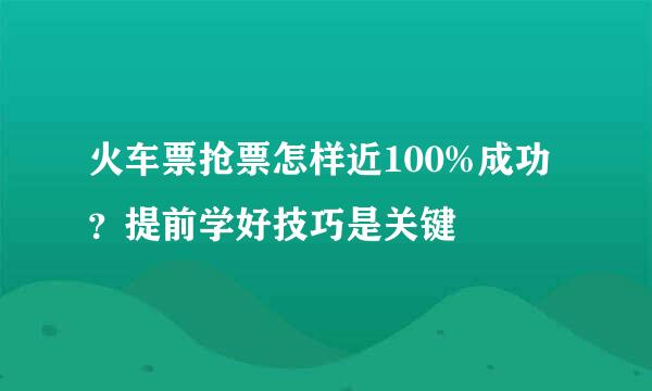 火车票抢票怎样近100%成功？提前学好技巧是关键