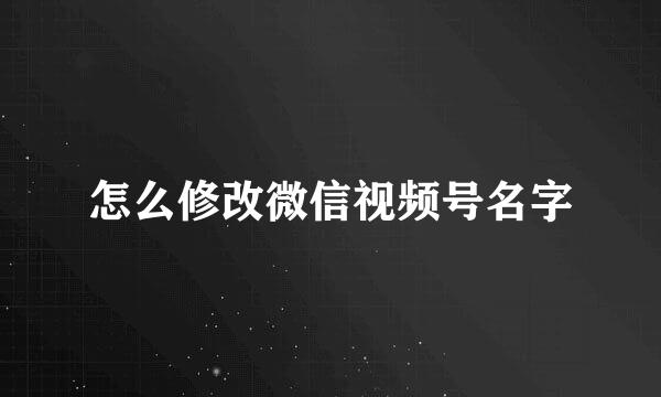 怎么修改微信视频号名字