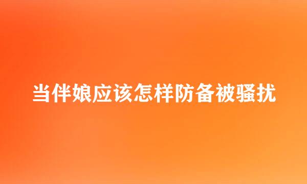 当伴娘应该怎样防备被骚扰