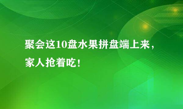 聚会这10盘水果拼盘端上来，家人抢着吃！
