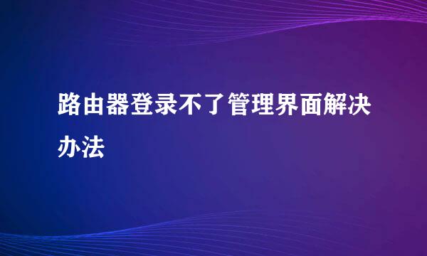 路由器登录不了管理界面解决办法