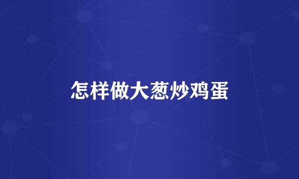 怎样做大葱炒鸡蛋