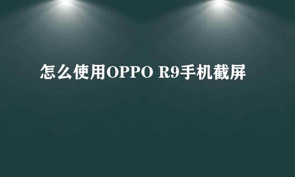 怎么使用OPPO R9手机截屏