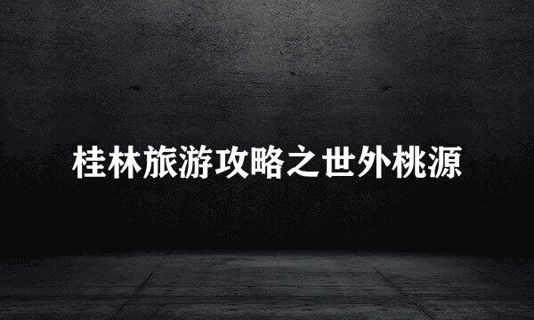 桂林旅游攻略之世外桃源