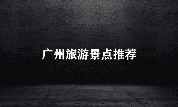 广州旅游景点推荐