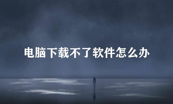 电脑下载不了软件怎么办