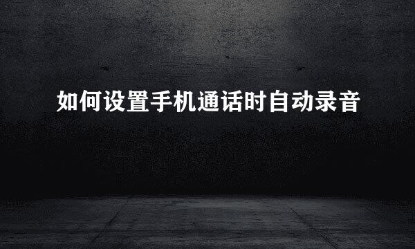 如何设置手机通话时自动录音