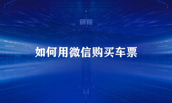 如何用微信购买车票