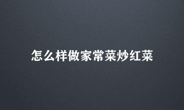 怎么样做家常菜炒红菜