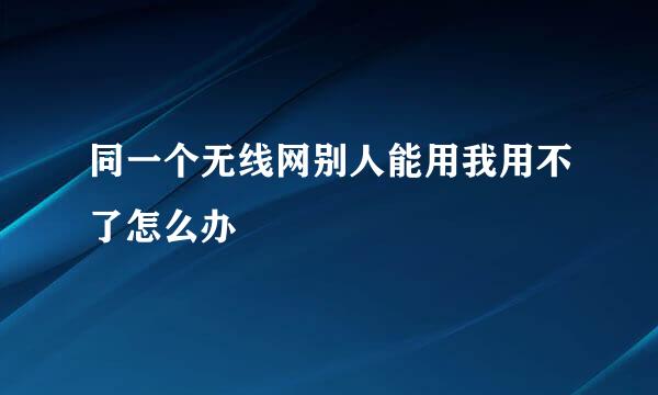 同一个无线网别人能用我用不了怎么办