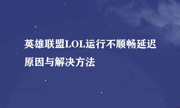 英雄联盟LOL运行不顺畅延迟原因与解决方法
