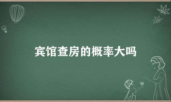 宾馆查房的概率大吗