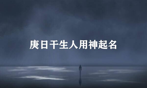 庚日干生人用神起名