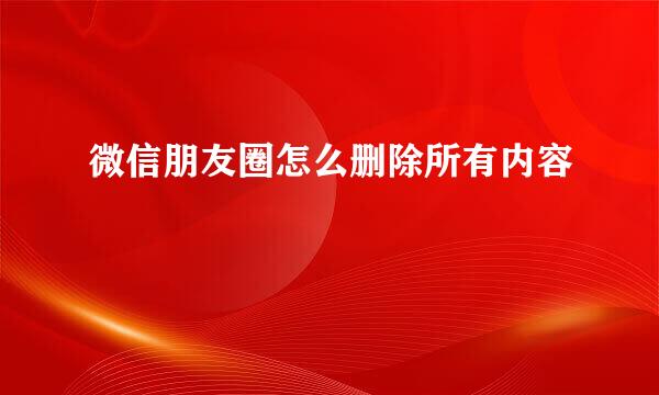 微信朋友圈怎么删除所有内容