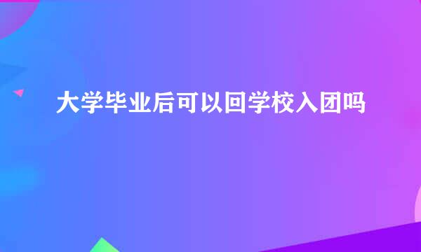 大学毕业后可以回学校入团吗
