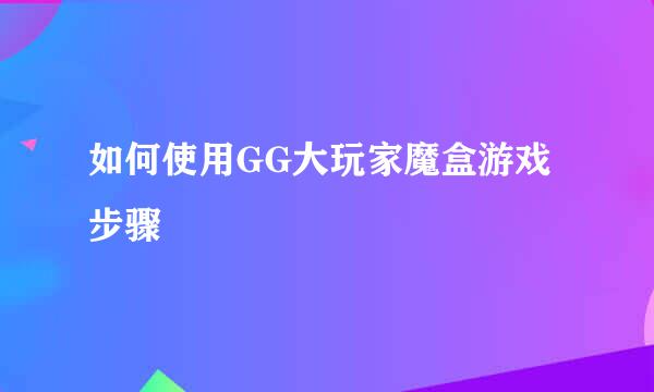 如何使用GG大玩家魔盒游戏步骤