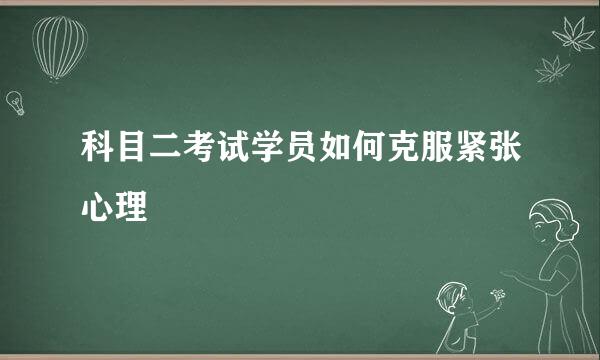 科目二考试学员如何克服紧张心理