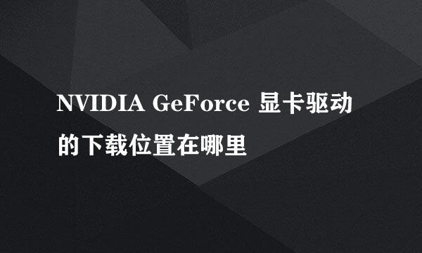 NVIDIA GeForce 显卡驱动的下载位置在哪里