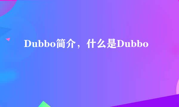 Dubbo简介，什么是Dubbo