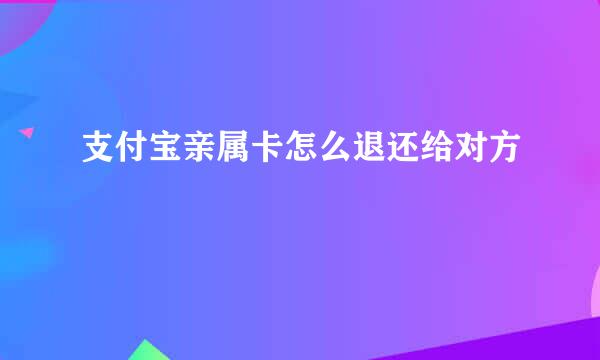 支付宝亲属卡怎么退还给对方
