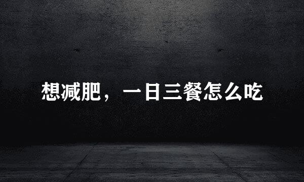 想减肥，一日三餐怎么吃