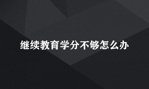 继续教育学分不够怎么办