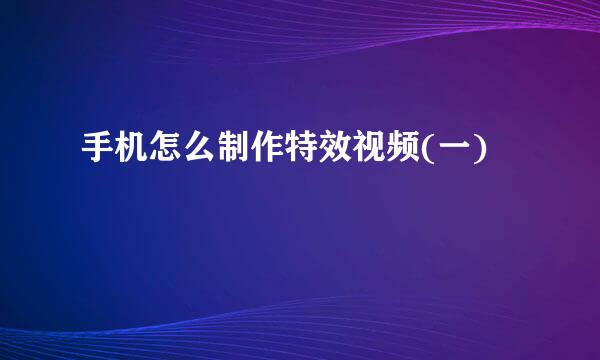 手机怎么制作特效视频(一)