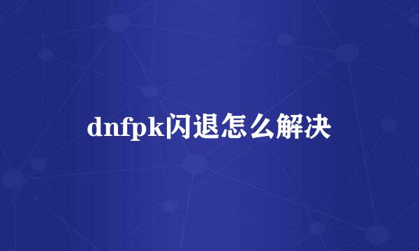 dnfpk闪退怎么解决